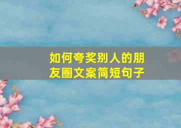 如何夸奖别人的朋友圈文案简短句子