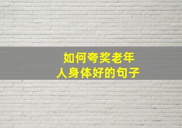 如何夸奖老年人身体好的句子