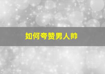 如何夸赞男人帅