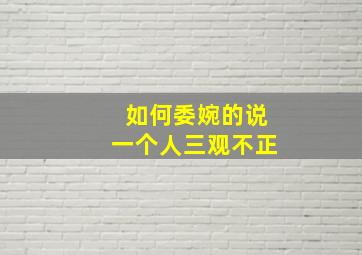 如何委婉的说一个人三观不正