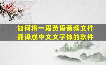 如何将一段英语音频文件翻译成中文文字体的软件