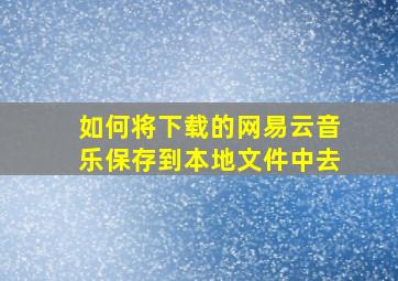 如何将下载的网易云音乐保存到本地文件中去