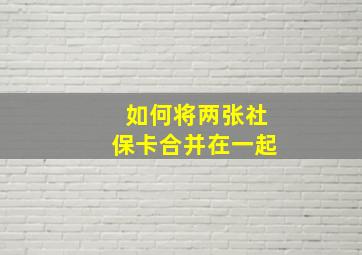 如何将两张社保卡合并在一起