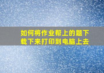 如何将作业帮上的题下载下来打印到电脑上去