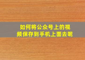 如何将公众号上的视频保存到手机上面去呢