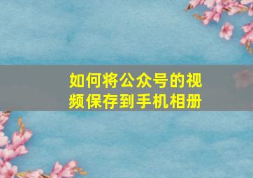 如何将公众号的视频保存到手机相册