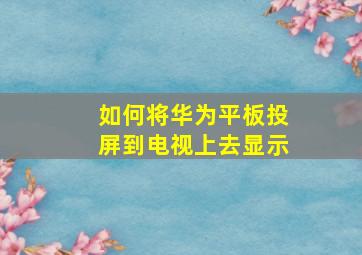 如何将华为平板投屏到电视上去显示