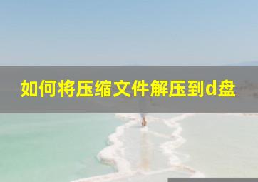 如何将压缩文件解压到d盘