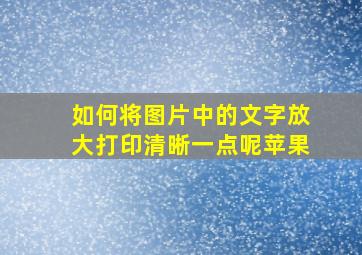 如何将图片中的文字放大打印清晰一点呢苹果