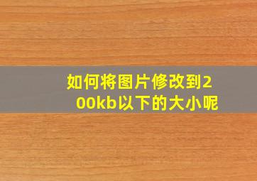 如何将图片修改到200kb以下的大小呢