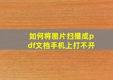 如何将图片扫描成pdf文档手机上打不开