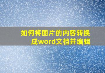 如何将图片的内容转换成word文档并编辑