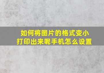 如何将图片的格式变小打印出来呢手机怎么设置