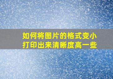 如何将图片的格式变小打印出来清晰度高一些