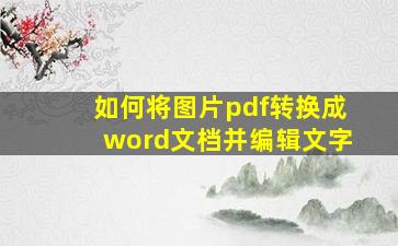 如何将图片pdf转换成word文档并编辑文字