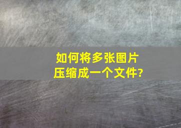 如何将多张图片压缩成一个文件?