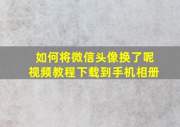 如何将微信头像换了呢视频教程下载到手机相册