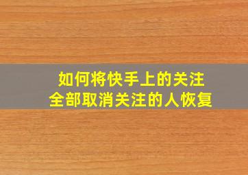 如何将快手上的关注全部取消关注的人恢复