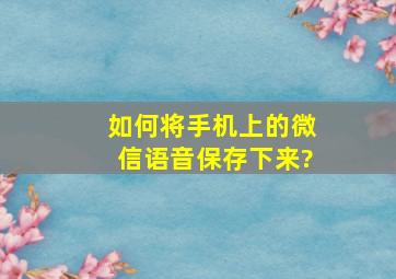 如何将手机上的微信语音保存下来?