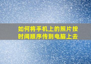 如何将手机上的照片按时间顺序传到电脑上去