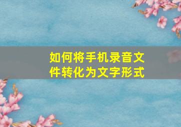 如何将手机录音文件转化为文字形式