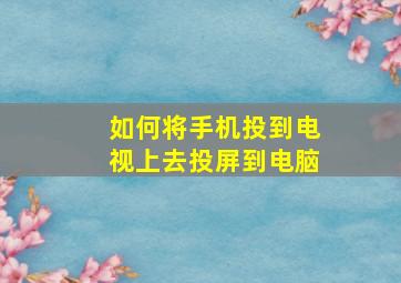 如何将手机投到电视上去投屏到电脑