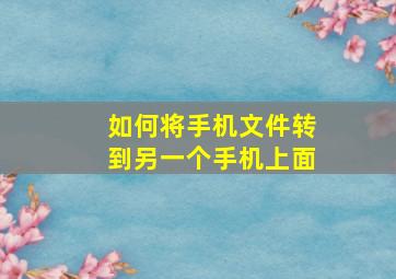 如何将手机文件转到另一个手机上面