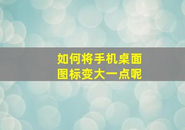 如何将手机桌面图标变大一点呢