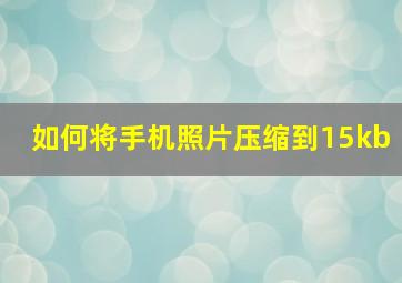 如何将手机照片压缩到15kb