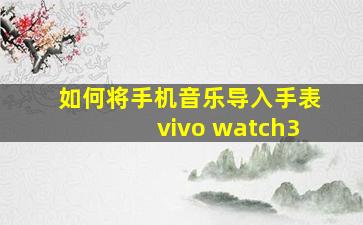 如何将手机音乐导入手表vivo watch3