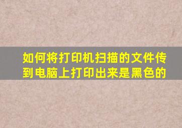 如何将打印机扫描的文件传到电脑上打印出来是黑色的