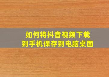 如何将抖音视频下载到手机保存到电脑桌面