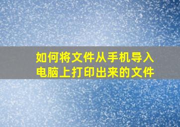 如何将文件从手机导入电脑上打印出来的文件