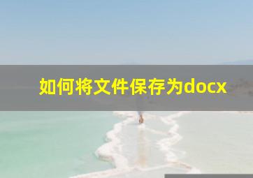 如何将文件保存为docx