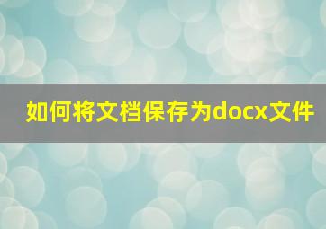 如何将文档保存为docx文件