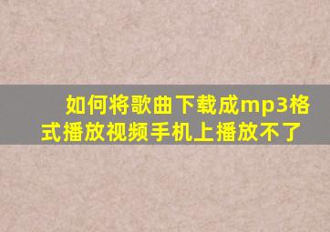 如何将歌曲下载成mp3格式播放视频手机上播放不了