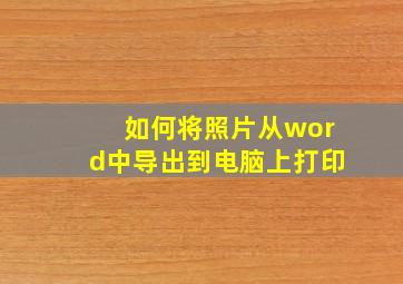 如何将照片从word中导出到电脑上打印