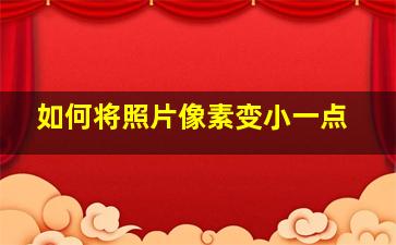 如何将照片像素变小一点