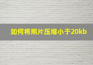 如何将照片压缩小于20kb