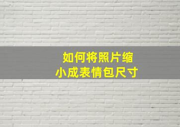 如何将照片缩小成表情包尺寸