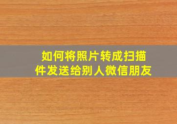 如何将照片转成扫描件发送给别人微信朋友