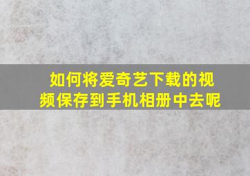 如何将爱奇艺下载的视频保存到手机相册中去呢