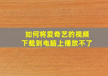 如何将爱奇艺的视频下载到电脑上播放不了