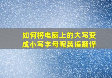 如何将电脑上的大写变成小写字母呢英语翻译