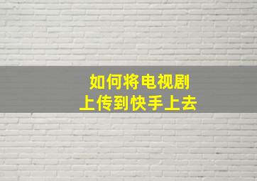 如何将电视剧上传到快手上去