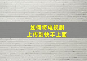 如何将电视剧上传到快手上面