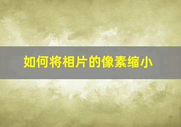 如何将相片的像素缩小