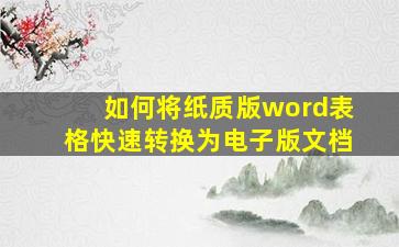 如何将纸质版word表格快速转换为电子版文档