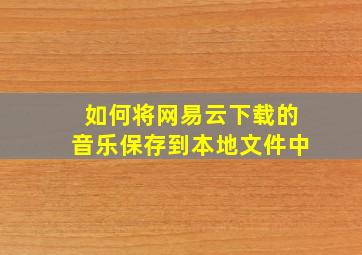 如何将网易云下载的音乐保存到本地文件中