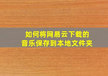 如何将网易云下载的音乐保存到本地文件夹